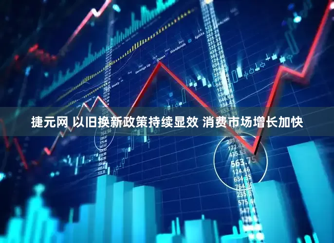 捷元网 以旧换新政策持续显效 消费市场增长加快