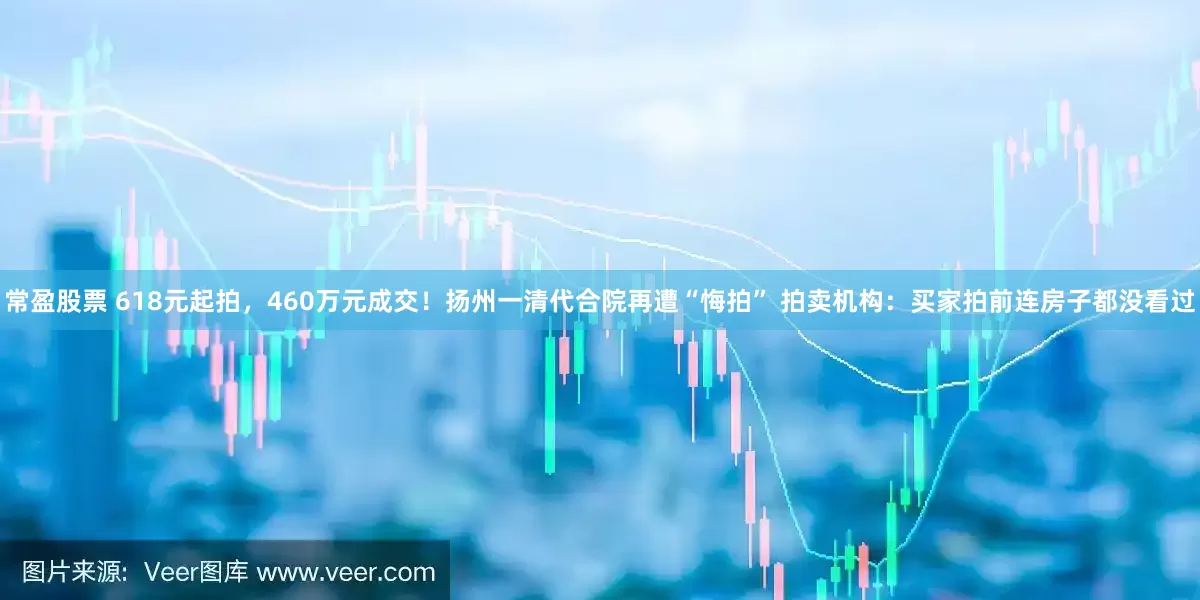 常盈股票 618元起拍，460万元成交！扬州一清代合院再遭“悔拍” 拍卖机构：买家拍前连房子都没看过