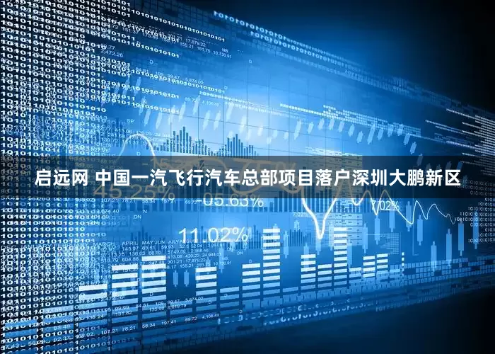 启远网 中国一汽飞行汽车总部项目落户深圳大鹏新区
