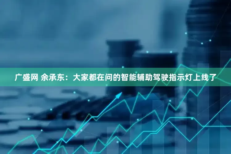 广盛网 余承东：大家都在问的智能辅助驾驶指示灯上线了
