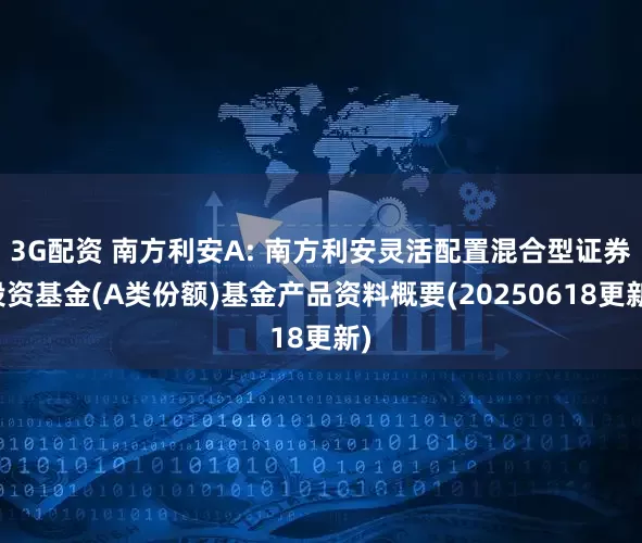 3G配资 南方利安A: 南方利安灵活配置混合型证券投资基金(A类份额)基金产品资料概要(20250618更新)