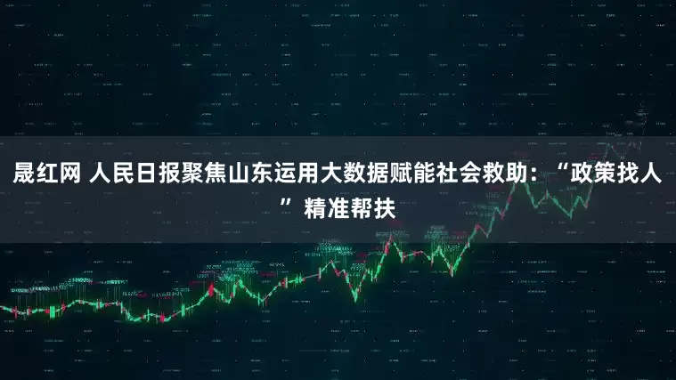 晟红网 人民日报聚焦山东运用大数据赋能社会救助：“政策找人” 精准帮扶