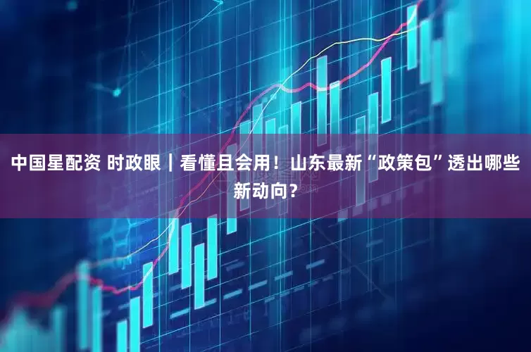 中国星配资 时政眼｜看懂且会用！山东最新“政策包”透出哪些新动向？