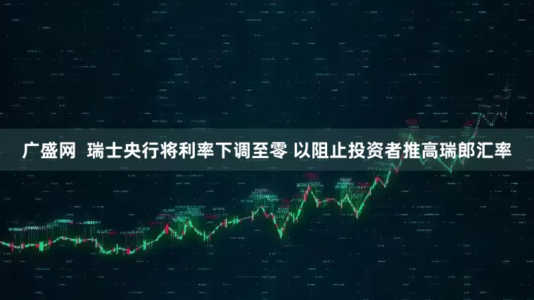 广盛网  瑞士央行将利率下调至零 以阻止投资者推高瑞郎汇率