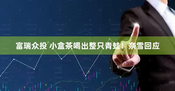 富瑞众投 小盒茶喝出整只青蛙！奈雪回应