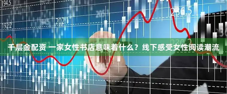 千层金配资 一家女性书店意味着什么？线下感受女性阅读潮流