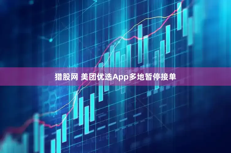 猎股网 美团优选App多地暂停接单
