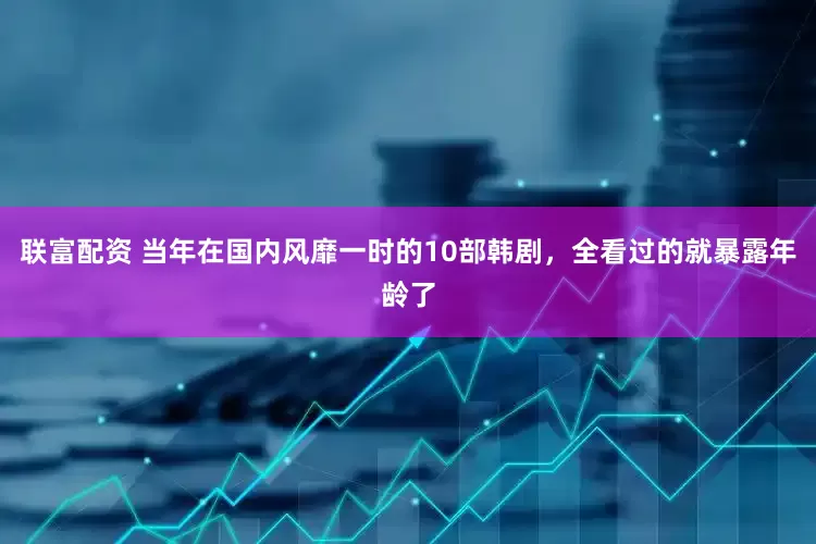 联富配资 当年在国内风靡一时的10部韩剧，全看过的就暴露年龄了