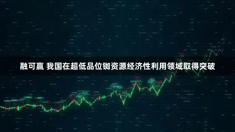 融可赢 我国在超低品位铷资源经济性利用领域取得突破