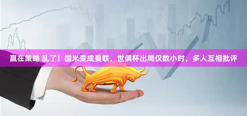 赢在策略 乱了！国米变成曼联，世俱杯出局仅数小时，多人互相批评