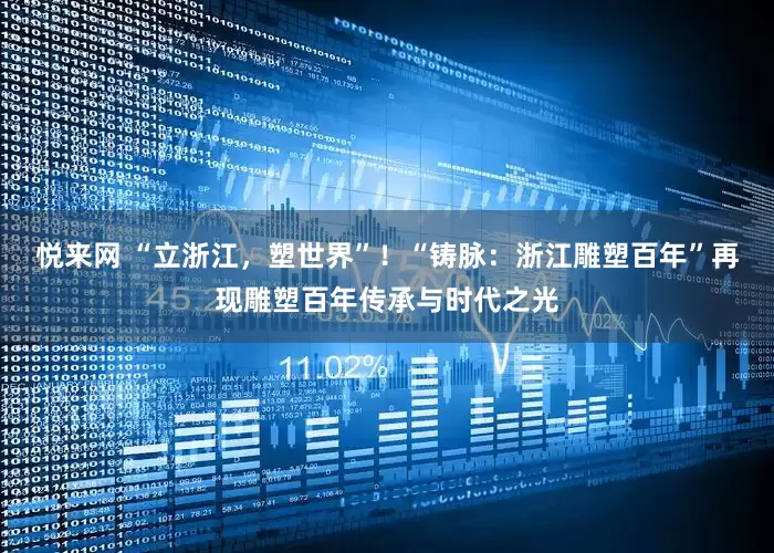 悦来网 “立浙江，塑世界”！“铸脉：浙江雕塑百年”再现雕塑百年传承与时代之光