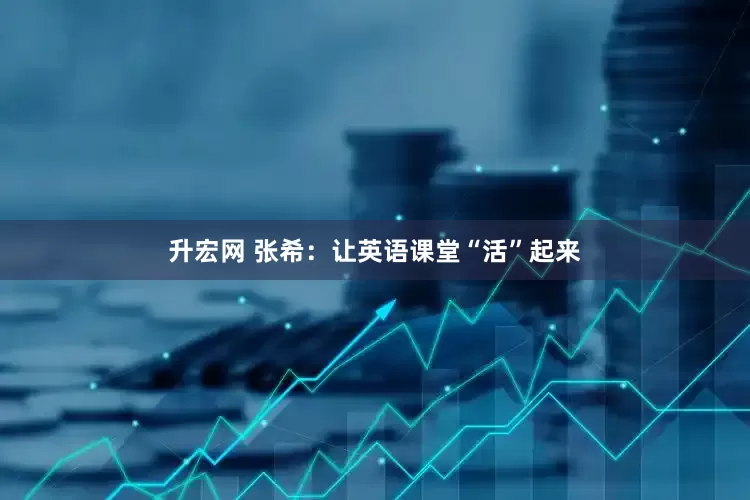升宏网 张希：让英语课堂“活”起来