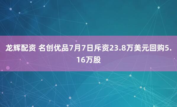 龙辉配资 名创优品7月7日斥资23.8万美元回购5.16万股