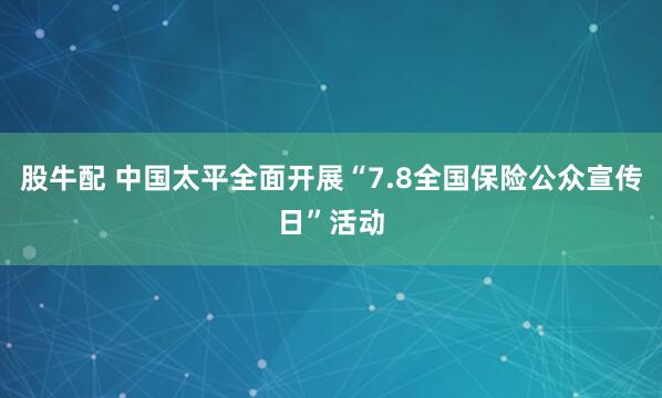 股牛配 中国太平全面开展“7.8全国保险公众宣传日”活动