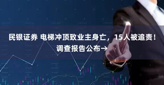 民银证券 电梯冲顶致业主身亡，15人被追责！调查报告公布→