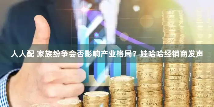 人人配 家族纷争会否影响产业格局？娃哈哈经销商发声