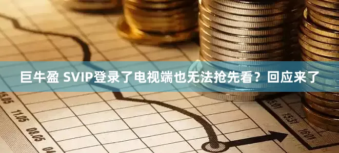 巨牛盈 SVIP登录了电视端也无法抢先看？回应来了