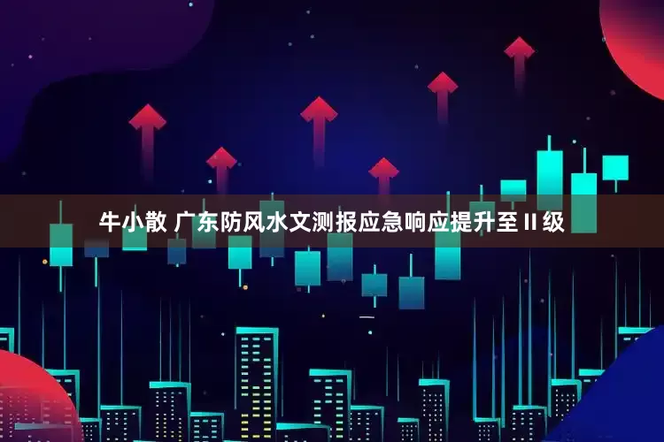 牛小散 广东防风水文测报应急响应提升至Ⅱ级