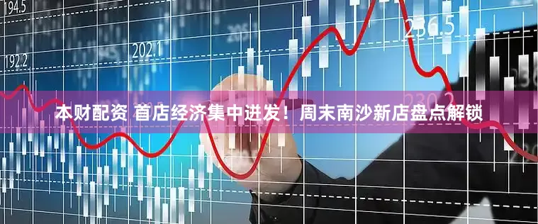 本财配资 首店经济集中迸发！周末南沙新店盘点解锁
