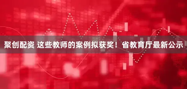聚创配资 这些教师的案例拟获奖！省教育厅最新公示