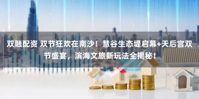 双融配资 双节狂欢在南沙！慧谷生态堤启幕+天后宫双节盛宴，滨海文旅新玩法全揭秘！