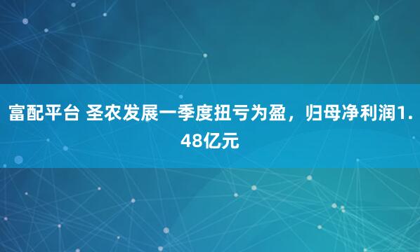 富配平台 圣农发展一季度扭亏为盈，归母净利润1.48亿元