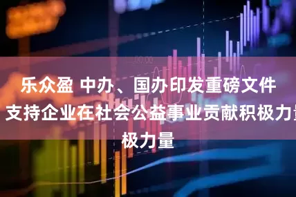 乐众盈 中办、国办印发重磅文件，支持企业在社会公益事业贡献积极力量