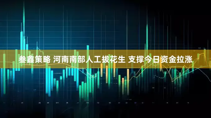 叁鑫策略 河南南部人工拔花生 支撑今日资金拉涨