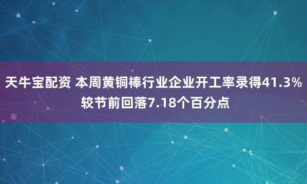天牛宝配资 本周黄铜棒行业企业开工率录得41.3% 较节前回落7.18个百分点