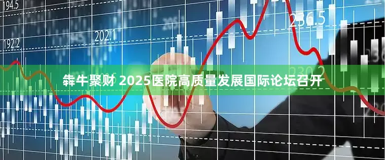 犇牛聚财 2025医院高质量发展国际论坛召开