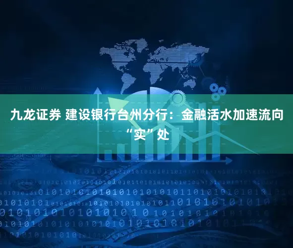 九龙证券 建设银行台州分行：金融活水加速流向“实”处