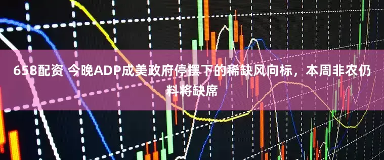 658配资 今晚ADP成美政府停摆下的稀缺风向标，本周非农仍料将缺席