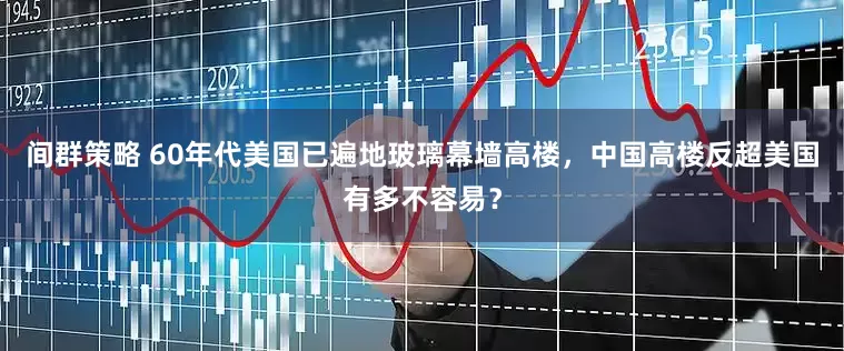 间群策略 60年代美国已遍地玻璃幕墙高楼，中国高楼反超美国有多不容易？