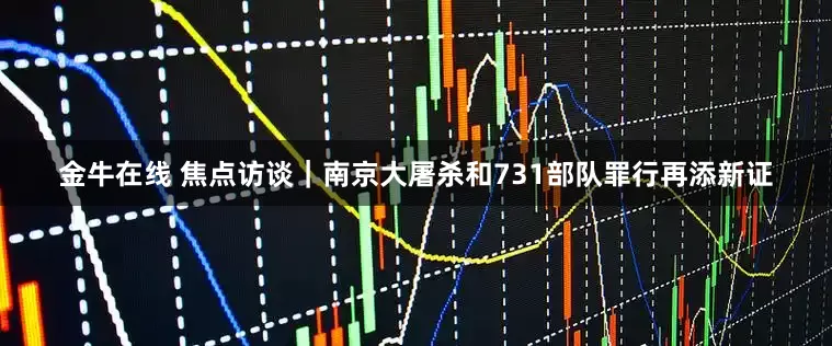 金牛在线 焦点访谈｜南京大屠杀和731部队罪行再添新证