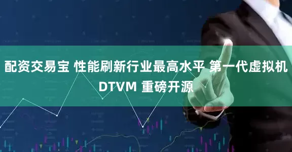 配资交易宝 性能刷新行业最高水平 第一代虚拟机DTVM 重磅开源