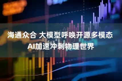 海通众合 大模型呼唤开源多模态 AI加速冲刺物理世界