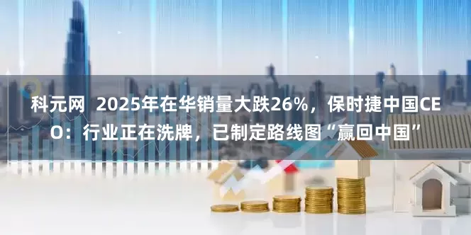 科元网  2025年在华销量大跌26%，保时捷中国CEO：行业正在洗牌，已制定路线图“赢回中国”
