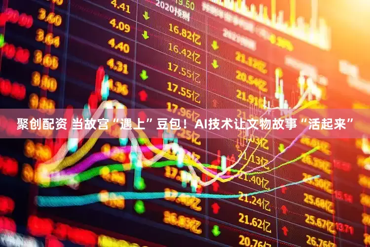 聚创配资 当故宫“遇上”豆包！AI技术让文物故事“活起来”