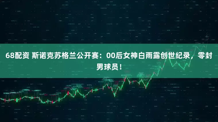 68配资 斯诺克苏格兰公开赛：00后女神白雨露创世纪录，零封男球员！