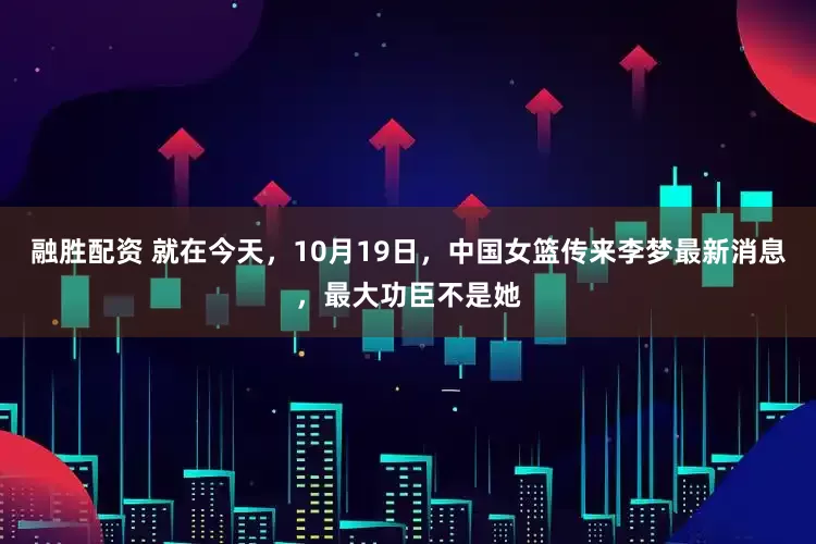 融胜配资 就在今天，10月19日，中国女篮传来李梦最新消息，最大功臣不是她